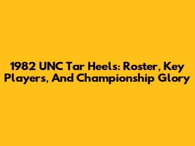 1982 UNC Tar Heels: Roster, Key Players, And Championship Glory