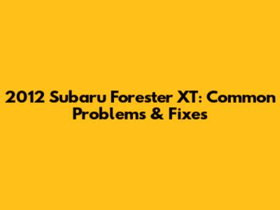 2012 Subaru Forester XT: Common Problems & Fixes