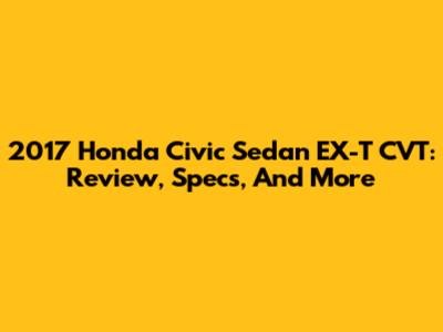 2017 Honda Civic Sedan EX-T CVT: Review, Specs, And More