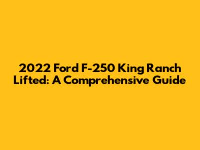 2022 Ford F-250 King Ranch Lifted: A Comprehensive Guide
