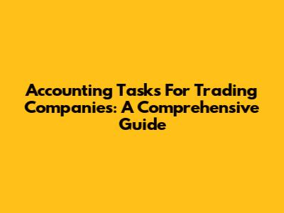 Accounting Tasks For Trading Companies: A Comprehensive Guide