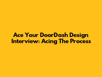 Ace Your DoorDash Design Interview: Acing The Process