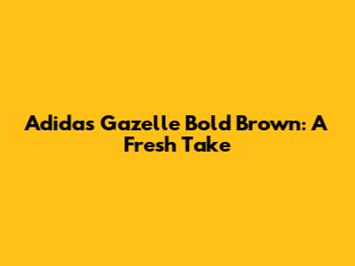 Adidas Gazelle Bold Brown: A Fresh Take