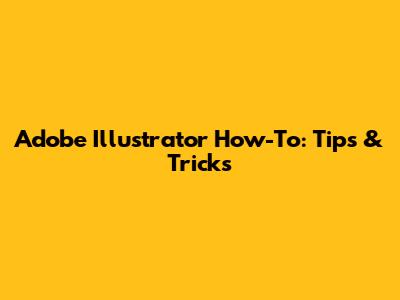 Adobe Illustrator How-To: Tips & Tricks