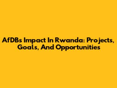 AfDB's Impact In Rwanda: Projects, Goals, And Opportunities