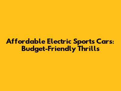 Affordable Electric Sports Cars: Budget-Friendly Thrills