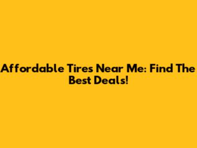 Affordable Tires Near Me: Find The Best Deals!