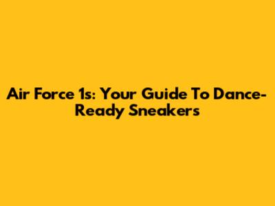 Air Force 1s: Your Guide To Dance-Ready Sneakers