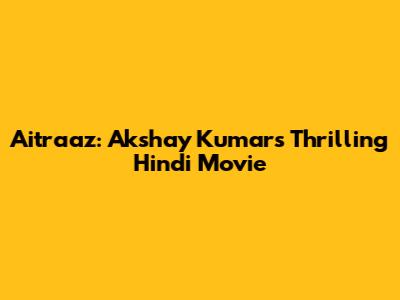 Aitraaz: Akshay Kumar's Thrilling Hindi Movie