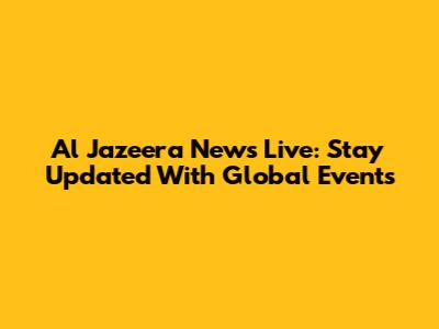 Al Jazeera News Live: Stay Updated With Global Events