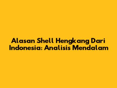 Alasan Shell Hengkang Dari Indonesia: Analisis Mendalam
