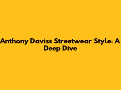 Anthony Davis's Streetwear Style: A Deep Dive