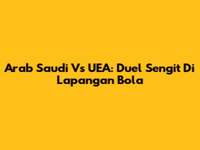 Arab Saudi Vs UEA: Duel Sengit Di Lapangan Bola