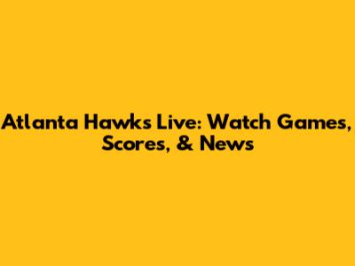 Atlanta Hawks Live: Watch Games, Scores, & News