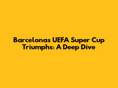 Barcelona's UEFA Super Cup Triumphs: A Deep Dive