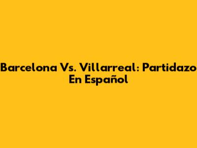 Barcelona Vs. Villarreal: Partidazo En Español