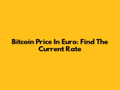 Bitcoin Price In Euro: Find The Current Rate