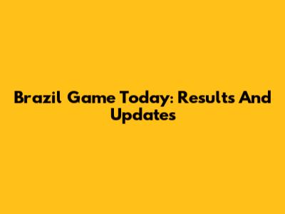 Brazil Game Today: Results And Updates