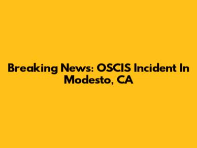 Breaking News: OSCIS Incident In Modesto, CA