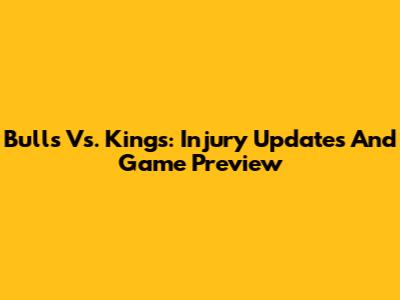 Bulls Vs. Kings: Injury Updates And Game Preview