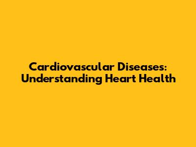 Cardiovascular Diseases: Understanding Heart Health