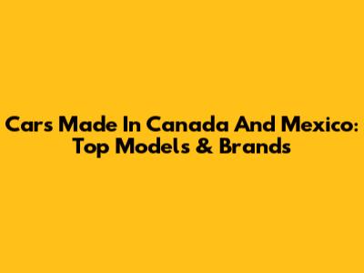 Cars Made In Canada And Mexico: Top Models & Brands