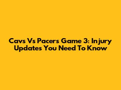 Cavs Vs Pacers Game 3: Injury Updates You Need To Know