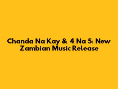 Chanda Na Kay & 4 Na 5: New Zambian Music Release
