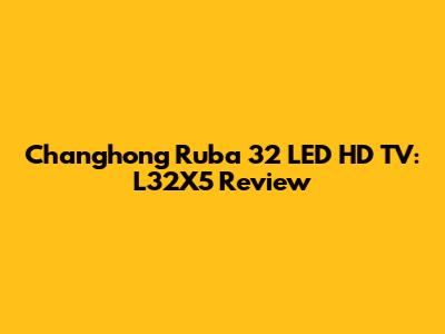 Changhong Ruba 32" LED HD TV: L32X5 Review