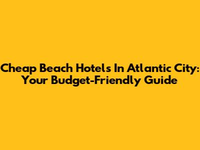 Cheap Beach Hotels In Atlantic City: Your Budget-Friendly Guide