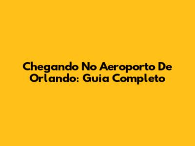 Chegando No Aeroporto De Orlando: Guia Completo