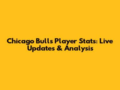 Chicago Bulls Player Stats: Live Updates & Analysis