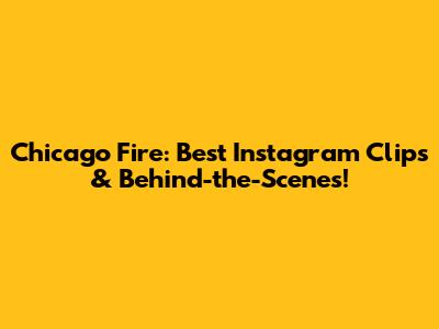 Chicago Fire: Best Instagram Clips & Behind-the-Scenes!