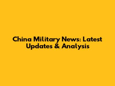 China Military News: Latest Updates & Analysis