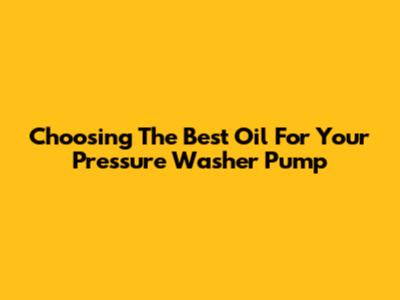 Choosing The Best Oil For Your Pressure Washer Pump