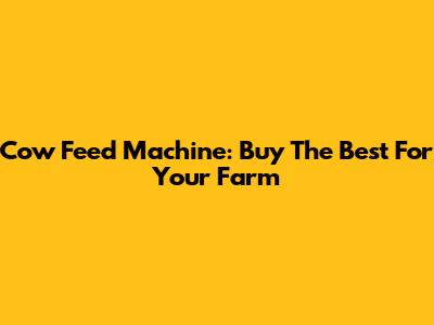 Cow Feed Machine: Buy The Best For Your Farm