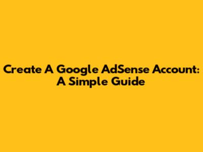 Create A Google AdSense Account: A Simple Guide