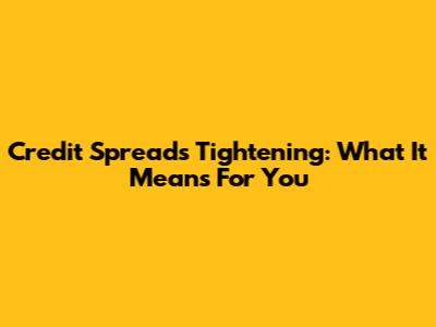 Credit Spreads Tightening: What It Means For You