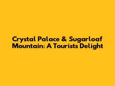 Crystal Palace & Sugarloaf Mountain: A Tourist's Delight