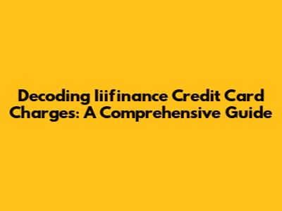 Decoding Iiifinance Credit Card Charges: A Comprehensive Guide