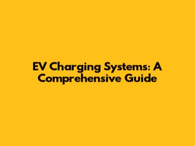 EV Charging Systems: A Comprehensive Guide
