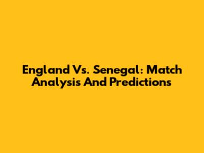England Vs. Senegal: Match Analysis And Predictions
