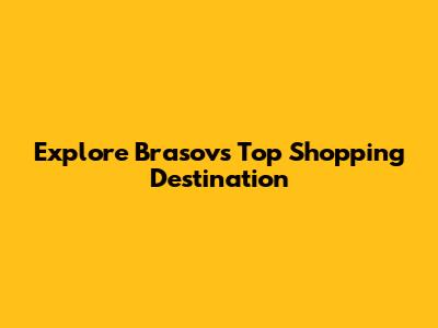 Explore Brasov's Top Shopping Destination