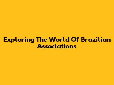 Exploring The World Of Brazilian Associations
