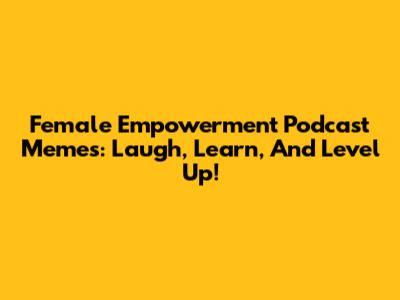 Female Empowerment Podcast Memes: Laugh, Learn, And Level Up!