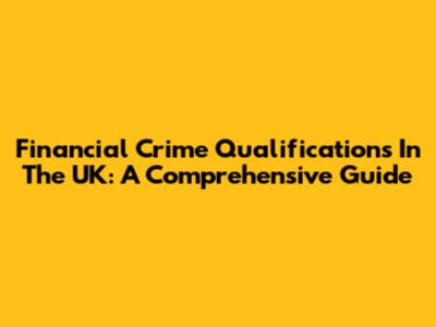 Financial Crime Qualifications In The UK: A Comprehensive Guide