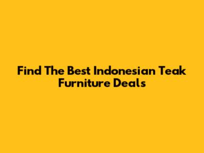 Find The Best Indonesian Teak Furniture Deals