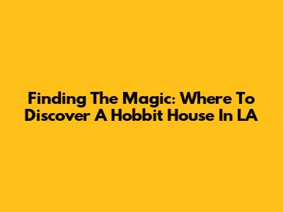 Finding The Magic: Where To Discover A Hobbit House In LA