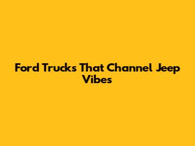 Ford Trucks That Channel Jeep Vibes