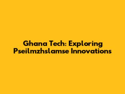 Ghana Tech: Exploring Pseilmzhslamse Innovations